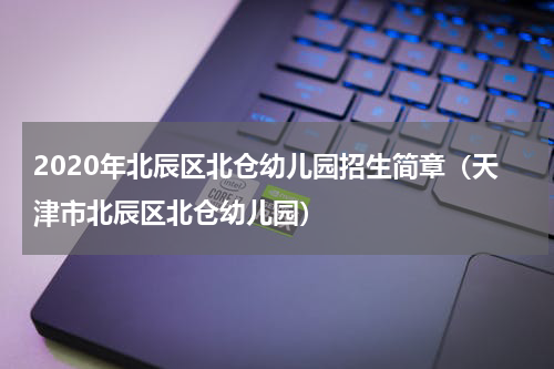 2020年北辰区北仓幼儿园招生简章（天津市北辰区北仓幼儿园）