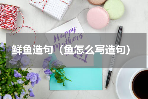 鲜鱼造句（鱼怎么写造句）