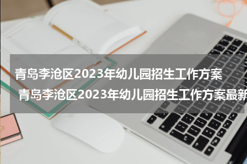 青岛李沧区2023年幼儿园招生工作方案 青岛李沧区2023年幼儿园招生工作方案最新