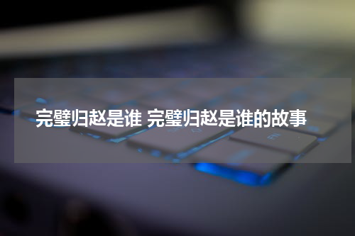 完璧归赵是谁 完璧归赵是谁的故事