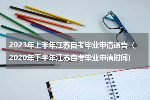 2023年上半年江苏自考毕业申请通告（2020年下半年江苏自考毕业申请时间）