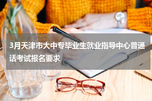 3月天津市大中专毕业生就业指导中心普通话考试报名要求