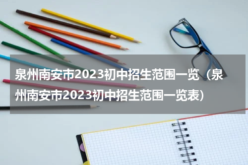 泉州南安市2023初中招生范围一览（泉州南安市2023初中招生范围一览表）