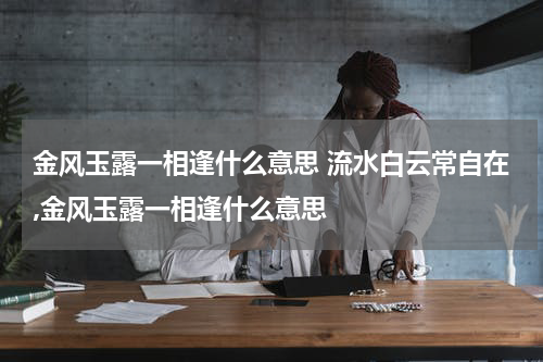 金风玉露一相逢什么意思 流水白云常自在,金风玉露一相逢什么意思