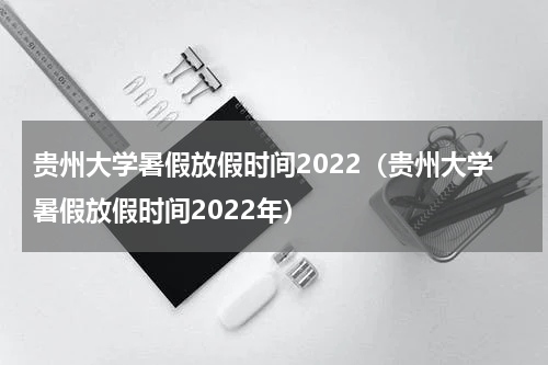贵州大学暑假放假时间2022（贵州大学暑假放假时间2022年）