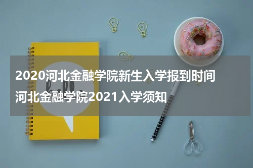 2020河北金融学院新生入学报到时间 河北金融学院2021入学须知