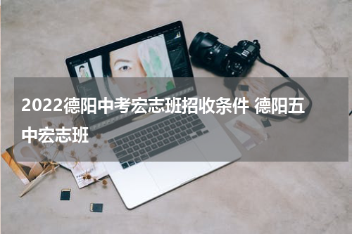 2022德阳中考宏志班招收条件 德阳五中宏志班