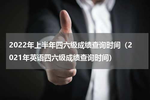 2022年上半年四六级成绩查询时间（2021年英语四六级成绩查询时间）