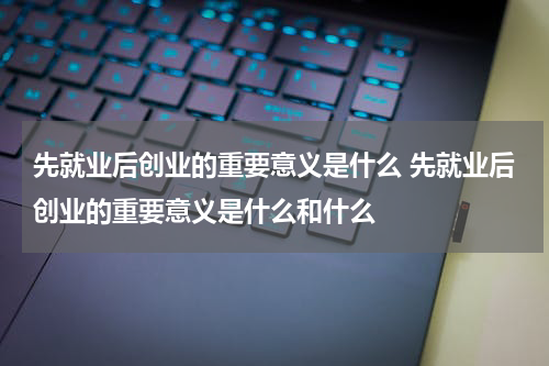 先就业后创业的重要意义是什么 先就业后创业的重要意义是什么和什么
