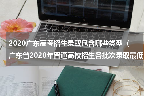 2020广东高考招生录取包含哪些类型（广东省2020年普通高校招生各批次录取最低分数线）