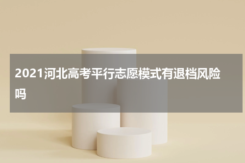 2021河北高考平行志愿模式有退档风险吗