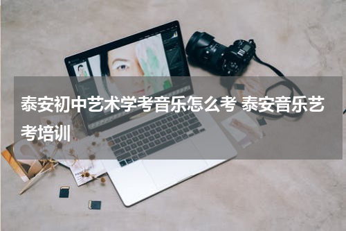 泰安初中艺术学考音乐怎么考 泰安音乐艺考培训