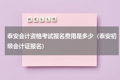 泰安会计资格考试报名费用是多少（泰安初级会计证报名）