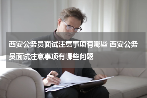 西安公务员面试注意事项有哪些 西安公务员面试注意事项有哪些问题