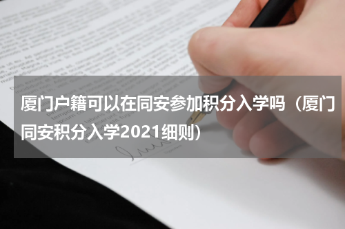 厦门户籍可以在同安参加积分入学吗（厦门同安积分入学2021细则）
