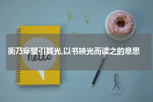 衡乃穿壁引其光,以书映光而读之的意思
