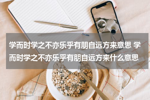 学而时学之不亦乐乎有朋自远方来意思 学而时学之不亦乐乎有朋自远方来什么意思