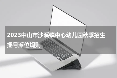 2023中山市沙溪镇中心幼儿园秋季招生摇号派位规则