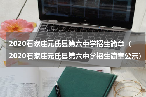 2020石家庄元氏县第六中学招生简章（2020石家庄元氏县第六中学招生简章公示）