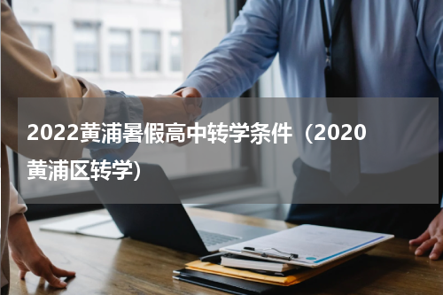 2022黄浦暑假高中转学条件（2020黄浦区转学）