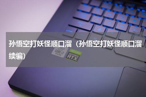 孙悟空打妖怪顺口溜（孙悟空打妖怪顺口溜续编）