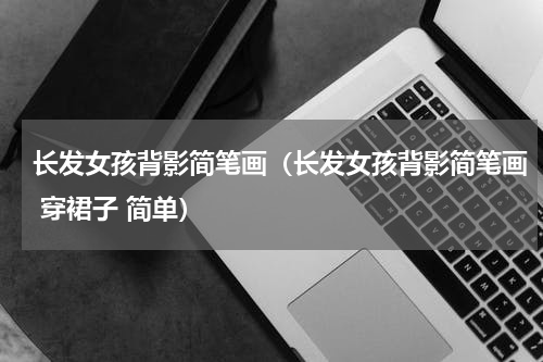 长发女孩背影简笔画（长发女孩背影简笔画 穿裙子 简单）