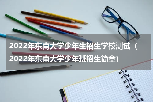 2022年东南大学少年生招生学校测试（2022年东南大学少年班招生简章）