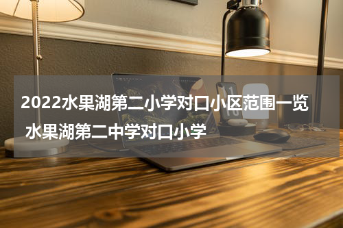 2022水果湖第二小学对口小区范围一览 水果湖第二中学对口小学