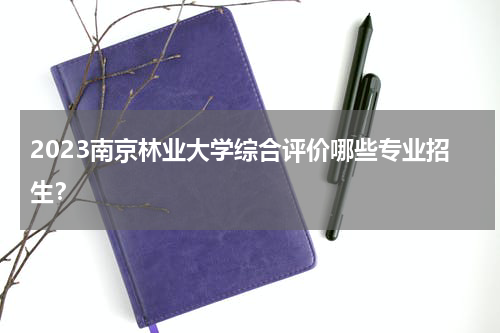 2023南京林业大学综合评价哪些专业招生？