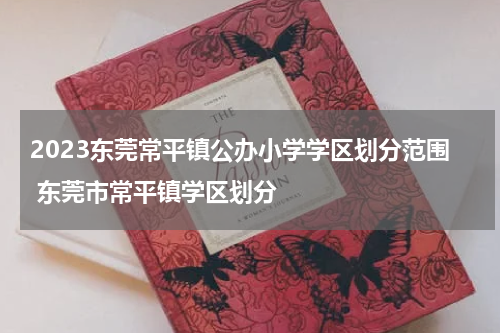 2023东莞常平镇公办小学学区划分范围 东莞市常平镇学区划分