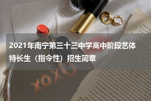2021年南宁第三十三中学高中阶段艺体特长生（指令性）招生简章