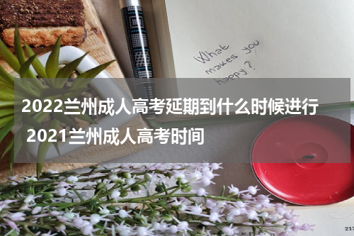 2022兰州成人高考延期到什么时候进行 2021兰州成人高考时间