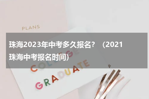 珠海2023年中考多久报名？（2021珠海中考报名时间）
