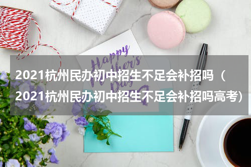 2021杭州民办初中招生不足会补招吗（2021杭州民办初中招生不足会补招吗高考）