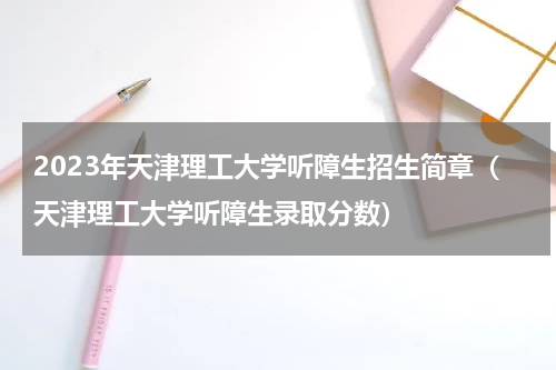 2023年天津理工大学听障生招生简章（天津理工大学听障生录取分数）