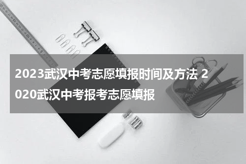 2023武汉中考志愿填报时间及方法 2020武汉中考报考志愿填报