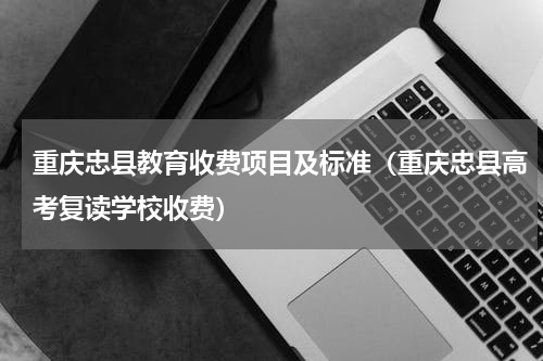 重庆忠县教育收费项目及标准（重庆忠县高考复读学校收费）