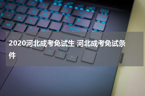 2020河北成考免试生 河北成考免试条件