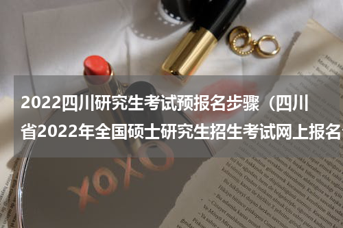 2022四川研究生考试预报名步骤（四川省2022年全国硕士研究生招生考试网上报名公告）
