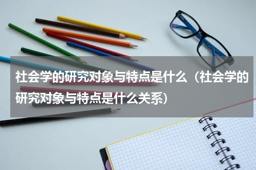 社会学的研究对象与特点是什么（社会学的研究对象与特点是什么关系）