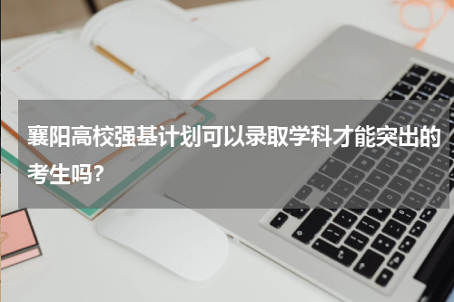 襄阳高校强基计划可以录取学科才能突出的考生吗？