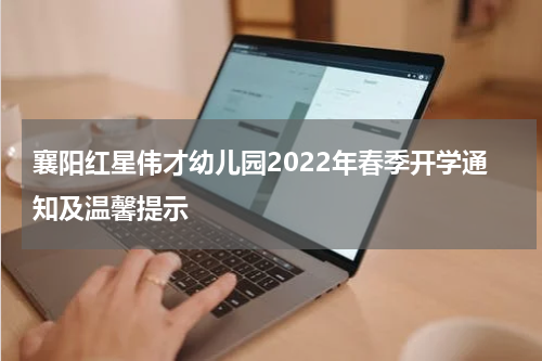 襄阳红星伟才幼儿园2022年春季开学通知及温馨提示