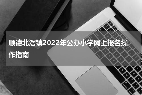 顺德北滘镇2022年公办小学网上报名操作指南
