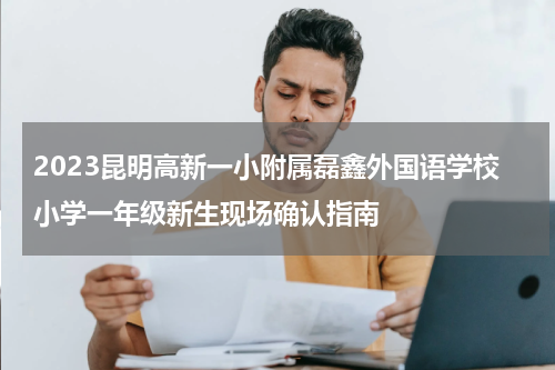 2023昆明高新一小附属磊鑫外国语学校小学一年级新生现场确认指南