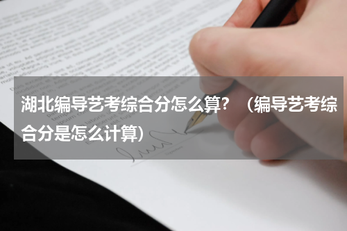 湖北编导艺考综合分怎么算？（编导艺考综合分是怎么计算）