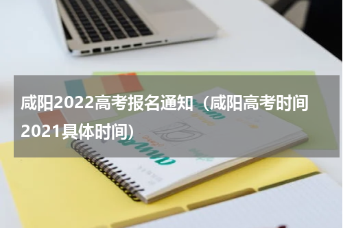咸阳2022高考报名通知（咸阳高考时间2021具体时间）