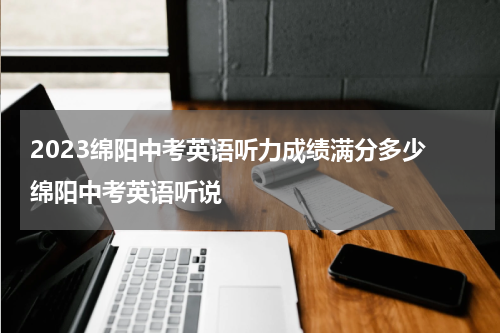 2023绵阳中考英语听力成绩满分多少 绵阳中考英语听说