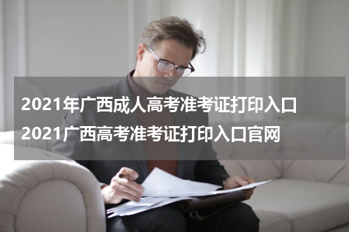 2021年广西成人高考准考证打印入口 2021广西高考准考证打印入口官网