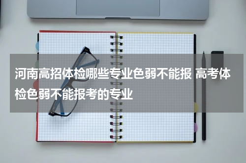 河南高招体检哪些专业色弱不能报 高考体检色弱不能报考的专业