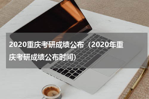 2020重庆考研成绩公布（2020年重庆考研成绩公布时间）